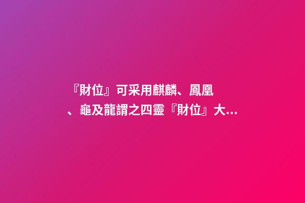 『財位』可采用麒麟、鳳凰、龜及龍謂之四靈『財位』大門的對角位